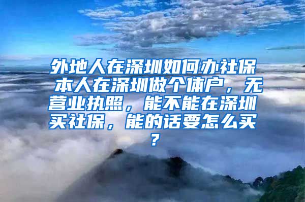 外地人在深圳如何办社保 本人在深圳做个体户，无营业执照，能不能在深圳买社保，能的话要怎么买？