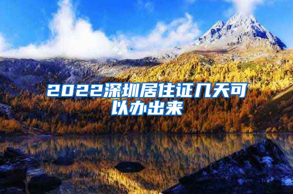 2022深圳居住证几天可以办出来