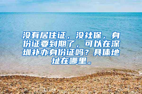 没有居住证，没社保，身份证要到期了，可以在深圳补办身份证吗？具体地址在哪里。