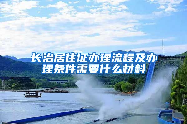 长治居住证办理流程及办理条件需要什么材料