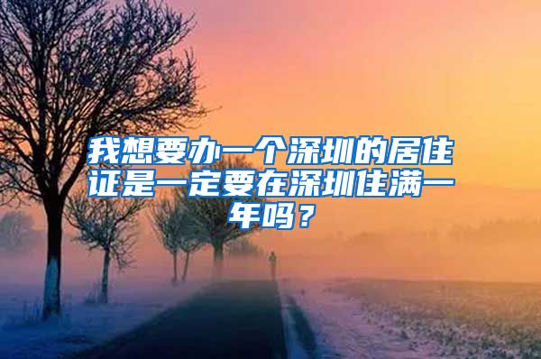 我想要办一个深圳的居住证是一定要在深圳住满一年吗？