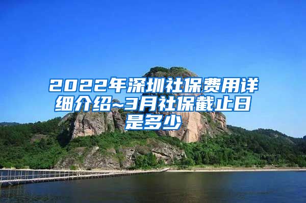 2022年深圳社保费用详细介绍~3月社保截止日是多少