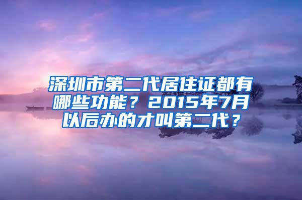 深圳市第二代居住证都有哪些功能？2015年7月以后办的才叫第二代？