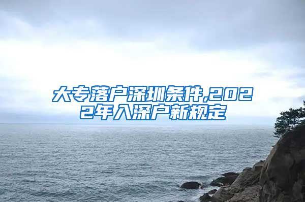 大专落户深圳条件,2022年入深户新规定