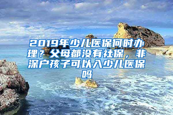 2019年少儿医保何时办理？父母都没有社保，非深户孩子可以入少儿医保吗