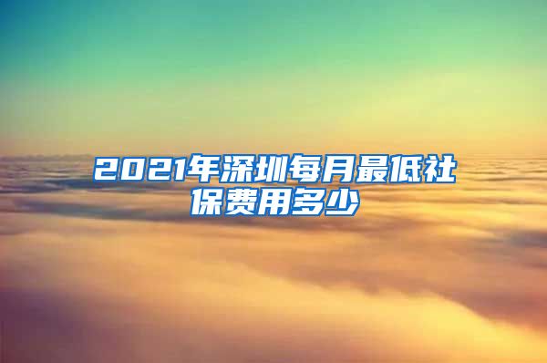 2021年深圳每月最低社保费用多少