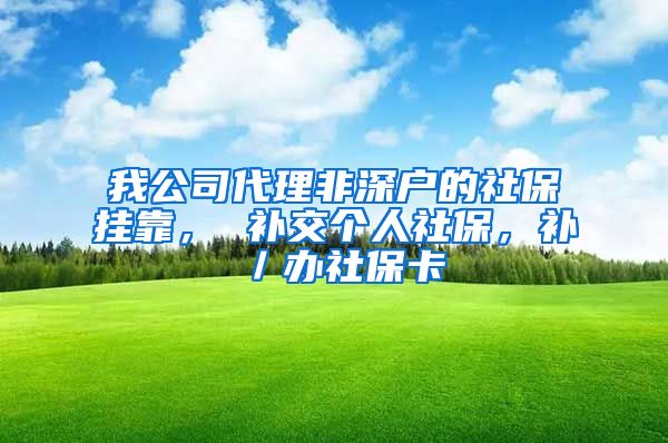 我公司代理非深户的社保挂靠， 补交个人社保，补／办社保卡