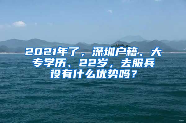 2021年了，深圳户籍、大专学历、22岁，去服兵役有什么优势吗？