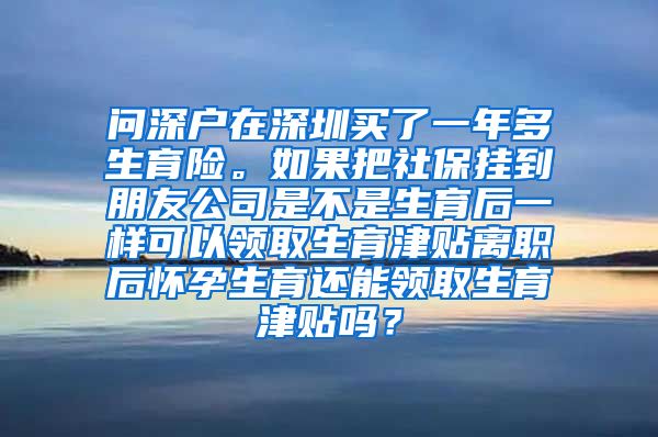 问深户在深圳买了一年多生育险。如果把社保挂到朋友公司是不是生育后一样可以领取生育津贴离职后怀孕生育还能领取生育津贴吗？