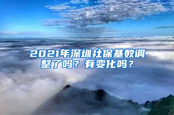 2021年深圳社保基数调整了吗？有变化吗？