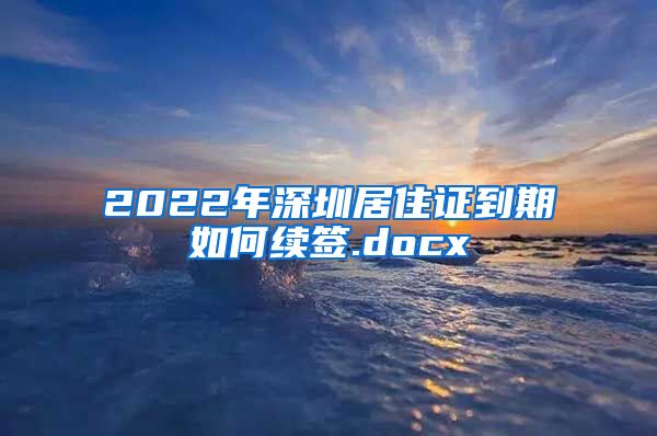 2022年深圳居住证到期如何续签.docx