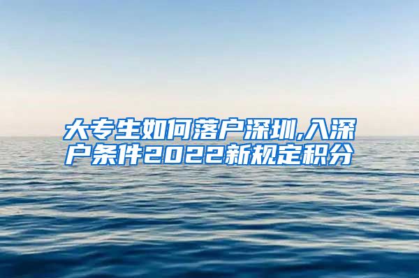 大专生如何落户深圳,入深户条件2022新规定积分