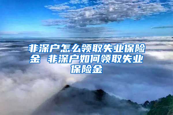 非深户怎么领取失业保险金 非深户如何领取失业保险金