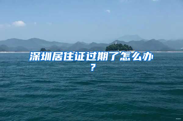 深圳居住证过期了怎么办？