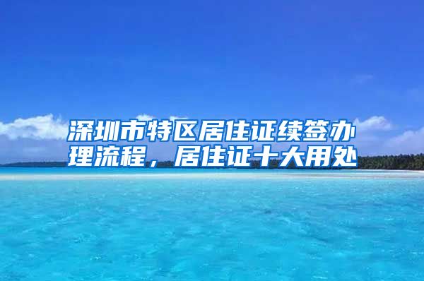 深圳市特区居住证续签办理流程，居住证十大用处