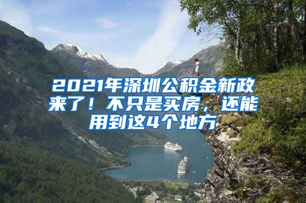 2021年深圳公积金新政来了！不只是买房，还能用到这4个地方