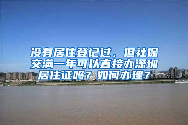 没有居住登记过，但社保交满一年可以直接办深圳居住证吗？如何办理？