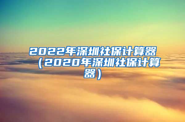 2022年深圳社保计算器（2020年深圳社保计算器）