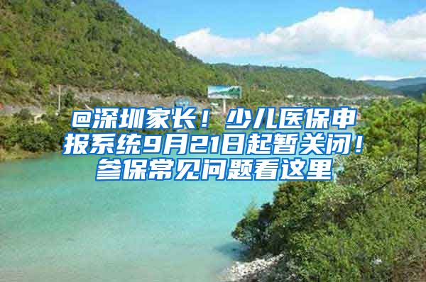 @深圳家长！少儿医保申报系统9月21日起暂关闭！参保常见问题看这里