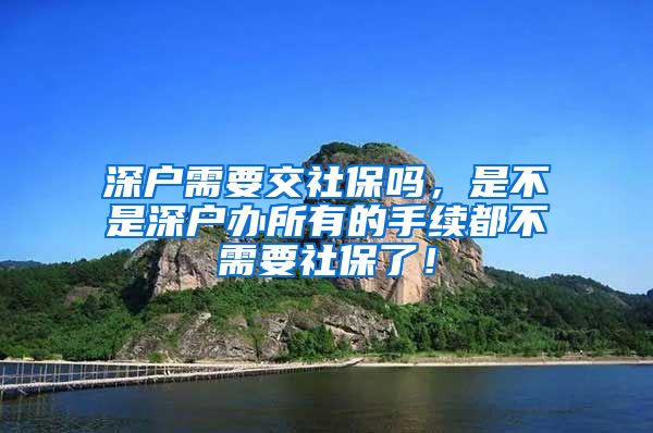 深户需要交社保吗，是不是深户办所有的手续都不需要社保了！