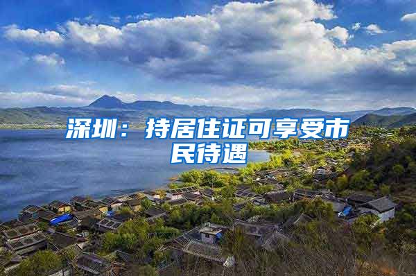 深圳：持居住证可享受市民待遇