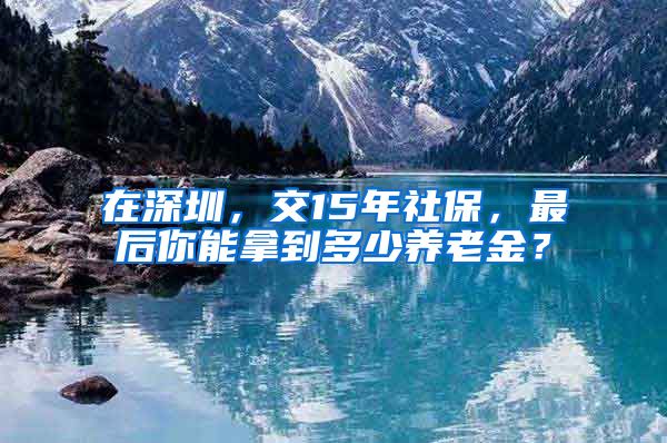 在深圳，交15年社保，最后你能拿到多少养老金？