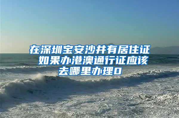 在深圳宝安沙井有居住证 如果办港澳通行证应该去哪里办理0