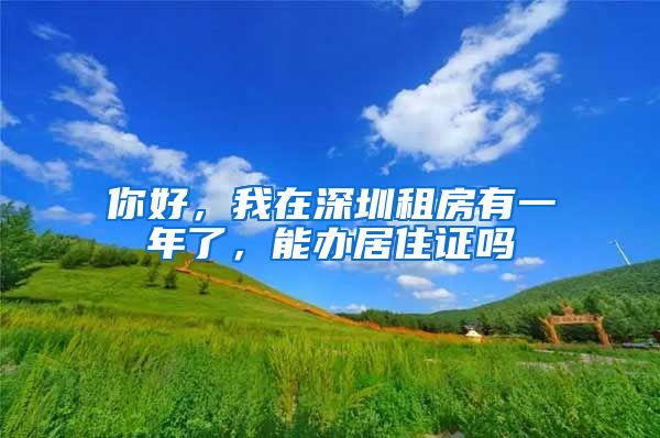 你好，我在深圳租房有一年了，能办居住证吗