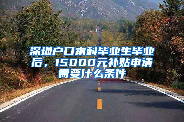 深圳户口本科毕业生毕业后，15000元补贴申请需要什么条件