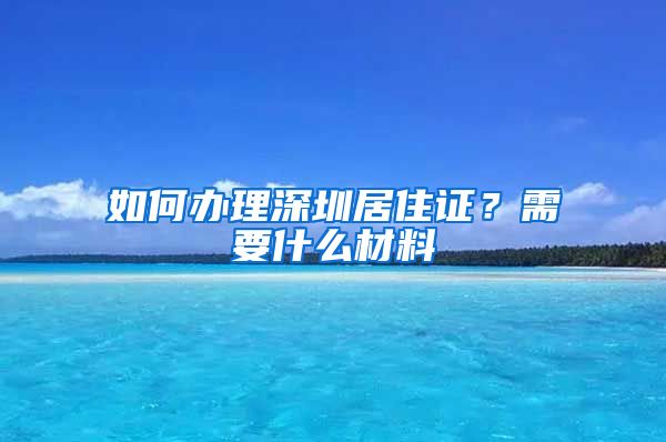 如何办理深圳居住证？需要什么材料