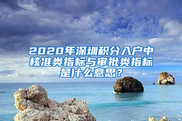 2020年深圳积分入户中核准类指标与审批类指标是什么意思？