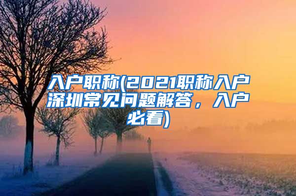 入户职称(2021职称入户深圳常见问题解答，入户必看)