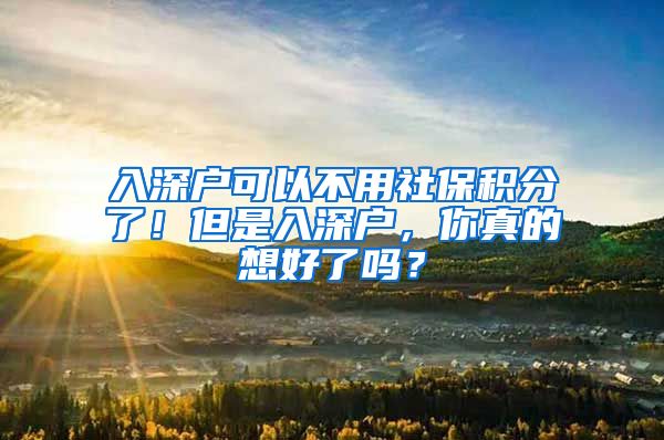 入深户可以不用社保积分了！但是入深户，你真的想好了吗？