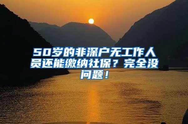 50岁的非深户无工作人员还能缴纳社保？完全没问题！