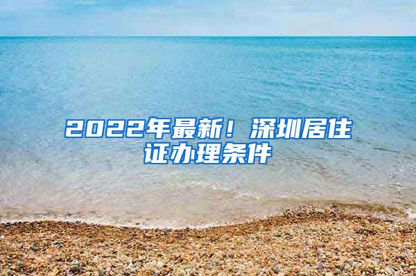 2022年最新！深圳居住证办理条件