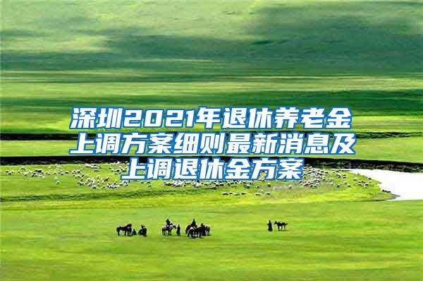 深圳2021年退休养老金上调方案细则最新消息及上调退休金方案