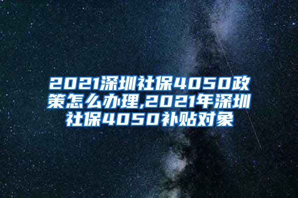 2021深圳社保4050政策怎么办理,2021年深圳社保4050补贴对象