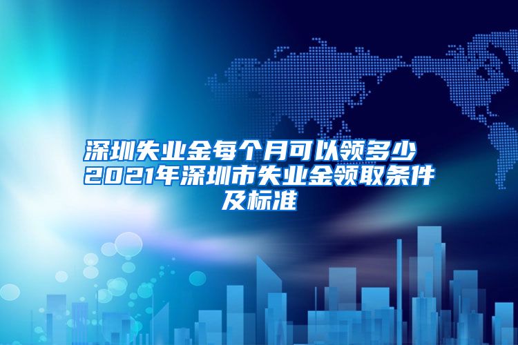 深圳失业金每个月可以领多少 2021年深圳市失业金领取条件及标准