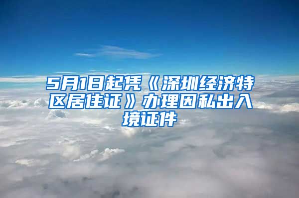 5月1日起凭《深圳经济特区居住证》办理因私出入境证件