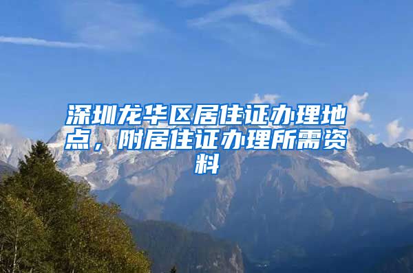 深圳龙华区居住证办理地点，附居住证办理所需资料