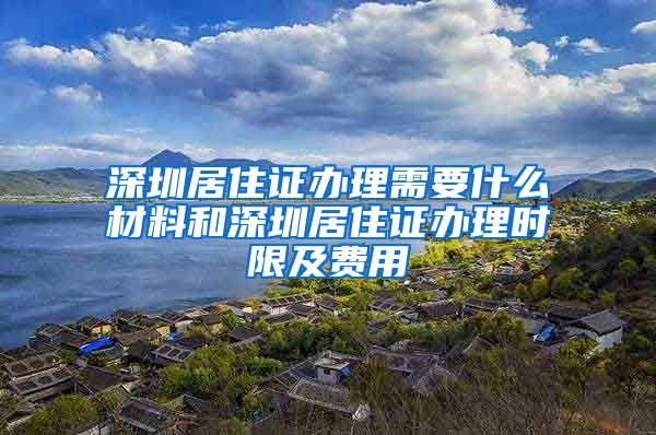 深圳居住证办理需要什么材料和深圳居住证办理时限及费用