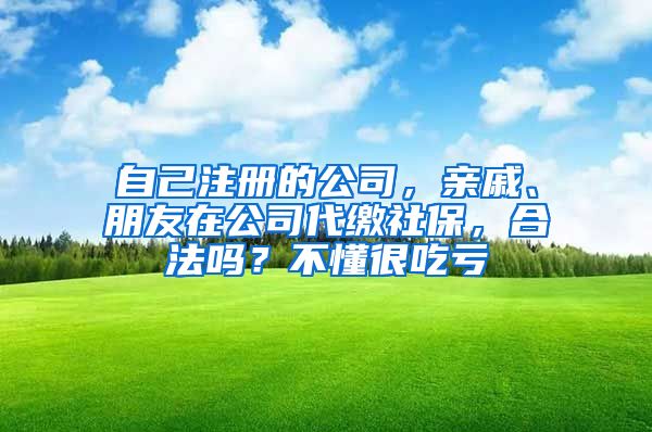 自己注册的公司，亲戚、朋友在公司代缴社保，合法吗？不懂很吃亏