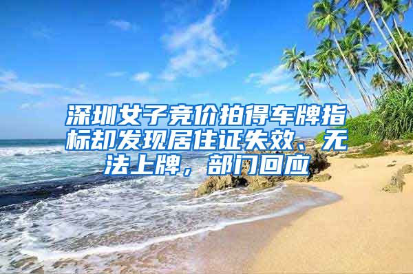 深圳女子竞价拍得车牌指标却发现居住证失效、无法上牌，部门回应