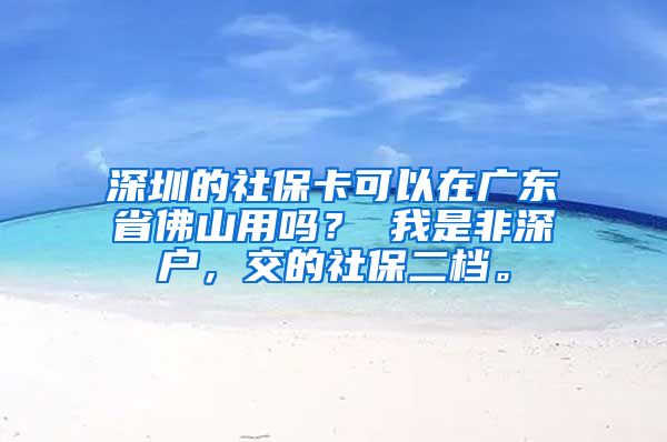 深圳的社保卡可以在广东省佛山用吗？ 我是非深户，交的社保二档。