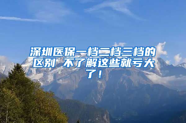 深圳医保一档二档三档的区别 不了解这些就亏大了！