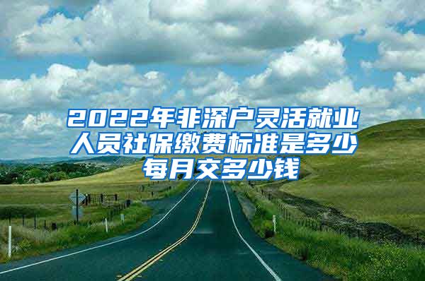 2022年非深户灵活就业人员社保缴费标准是多少 每月交多少钱