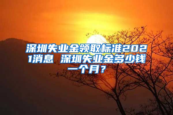 深圳失业金领取标准2021消息 深圳失业金多少钱一个月？