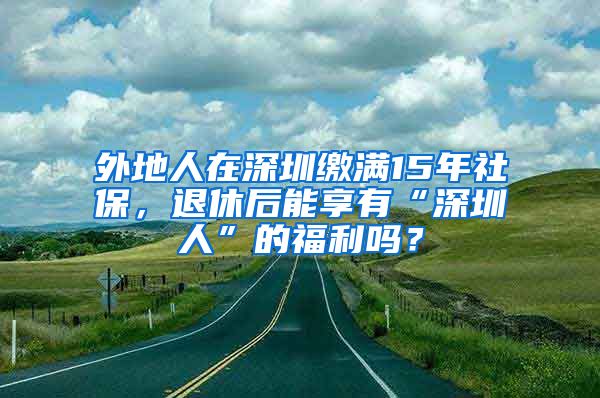 外地人在深圳缴满15年社保，退休后能享有“深圳人”的福利吗？