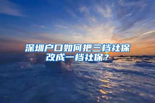 深圳户口如何把三档社保改成一档社保？