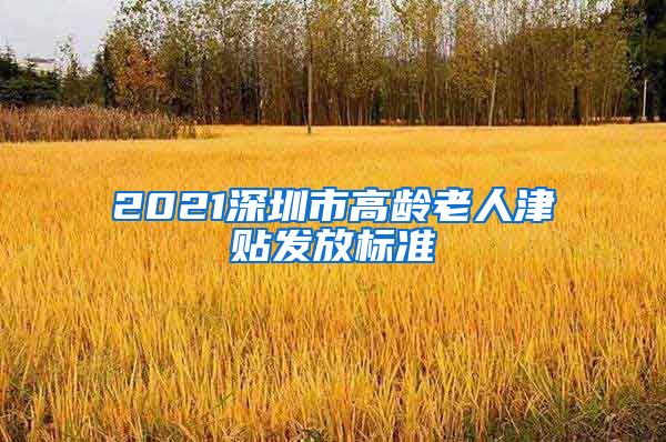 2021深圳市高龄老人津贴发放标准